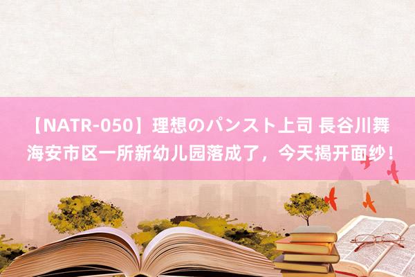 【NATR-050】理想のパンスト上司 長谷川舞 海安市区一所新幼儿园落成了，今天揭开面纱！