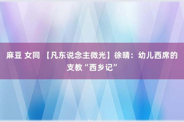 麻豆 女同 【凡东说念主微光】徐晴：幼儿西席的支教“西乡记”