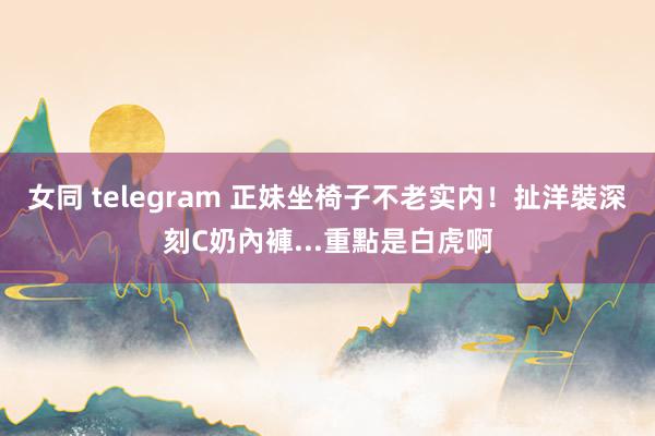 女同 telegram 正妹坐椅子不老实内！扯洋裝深刻C奶內褲...重點是白虎啊