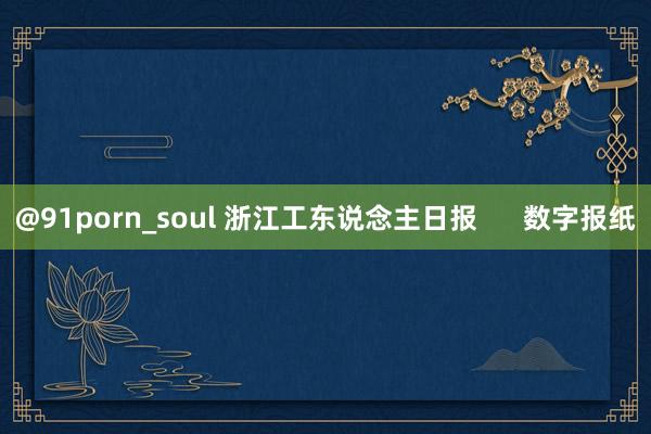 @91porn_soul 浙江工东说念主日报      数字报纸