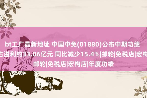 bt工厂最新地址 中国中免(01880)公布中期功绩 权柄股东应占溢利约33.06亿元 同比减少15.4%|邮轮|免税店|宏构店|年度功绩