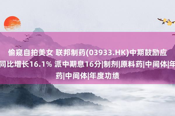 偷窥自拍美女 联邦制药(03933.HK)中期鼓励应占溢利同比增长16.1% 派中期息16分|制剂|原料药|中间体|年度功绩