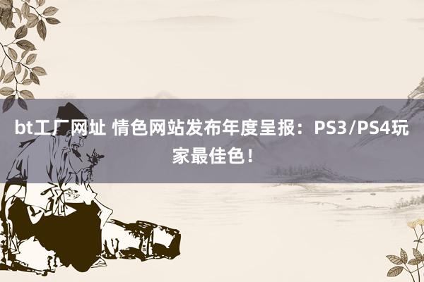 bt工厂网址 情色网站发布年度呈报：PS3/PS4玩家最佳色！