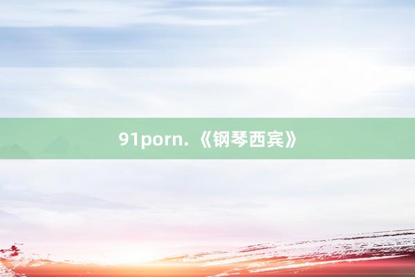 91porn. 《钢琴西宾》