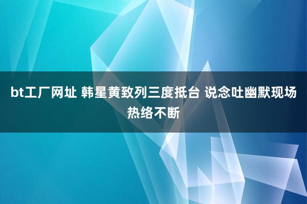 bt工厂网址 韩星黄致列三度抵台 说念吐幽默现场热络不断