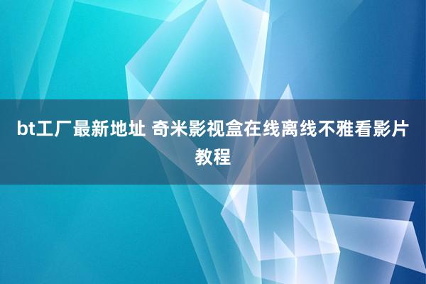 bt工厂最新地址 奇米影视盒在线离线不雅看影片教程