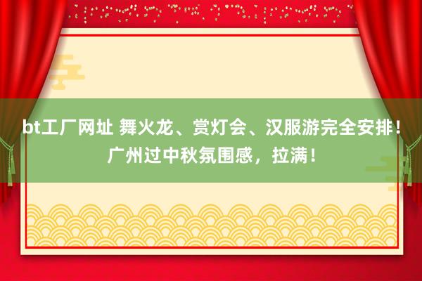 bt工厂网址 舞火龙、赏灯会、汉服游完全安排！广州过中秋氛围感，拉满！