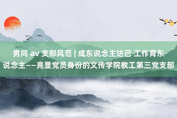 男同 av 支部风范 | 成东说念主达己 工作育东说念主——亮显党员身份的文传学院教工第三党支部