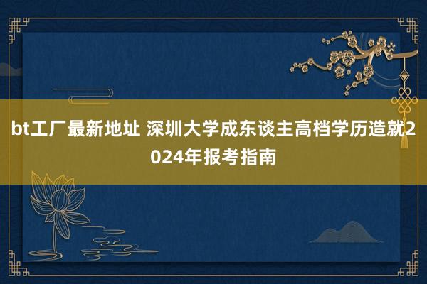 bt工厂最新地址 深圳大学成东谈主高档学历造就2024年报考指南