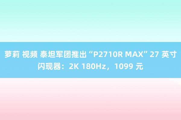 萝莉 视频 泰坦军团推出“P2710R MAX”27 英寸闪现器：2K 180Hz，1099 元