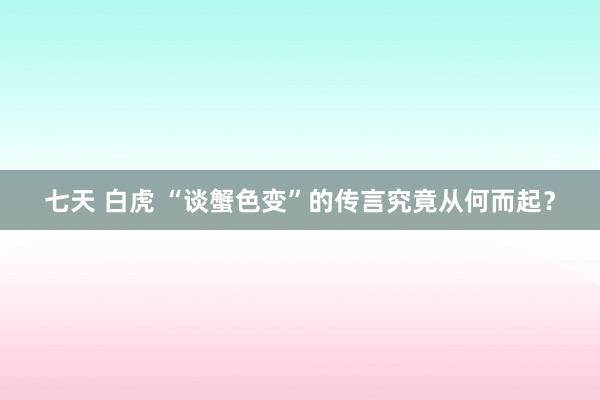 七天 白虎 “谈蟹色变”的传言究竟从何而起？