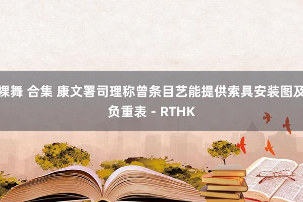 裸舞 合集 康文署司理称曾条目艺能提供索具安装图及负重表 - RTHK