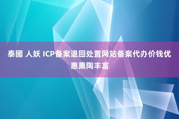 泰國 人妖 ICP备案退回处置网站备案代办价钱优惠熏陶丰富