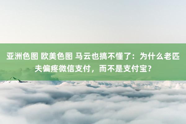 亚洲色图 欧美色图 马云也搞不懂了：为什么老匹夫偏疼微信支付，而不是支付宝？