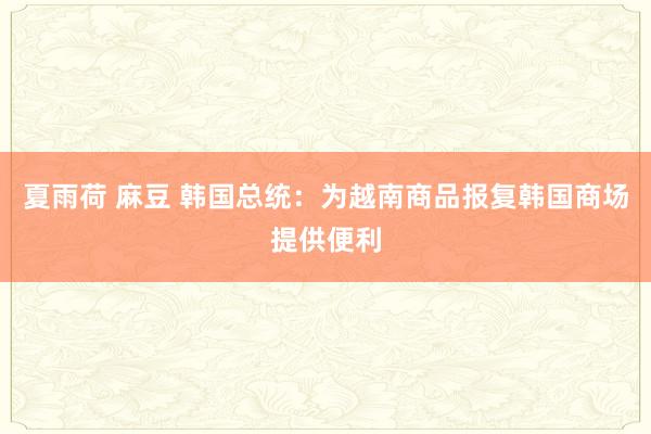 夏雨荷 麻豆 韩国总统：为越南商品报复韩国商场提供便利