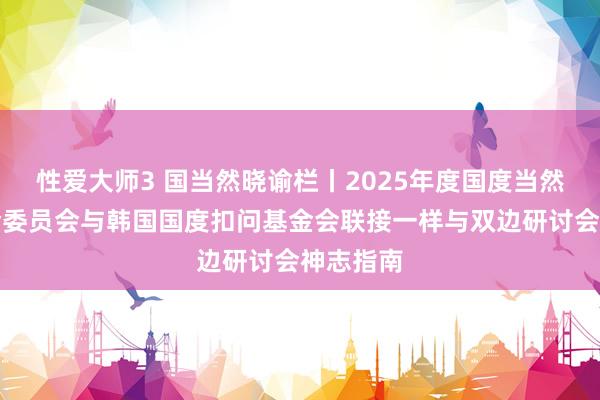 性爱大师3 国当然晓谕栏丨2025年度国度当然科学基金委员会与韩国国度扣问基金会联接一样与双边研讨会神志指南