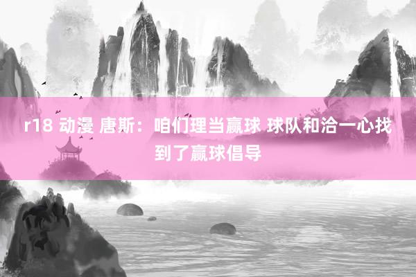 r18 动漫 唐斯：咱们理当赢球 球队和洽一心找到了赢球倡导