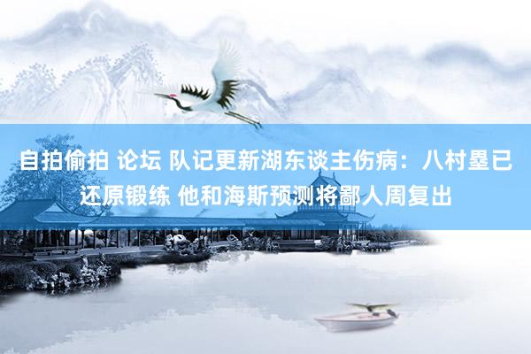 自拍偷拍 论坛 队记更新湖东谈主伤病：八村塁已还原锻练 他和海斯预测将鄙人周复出