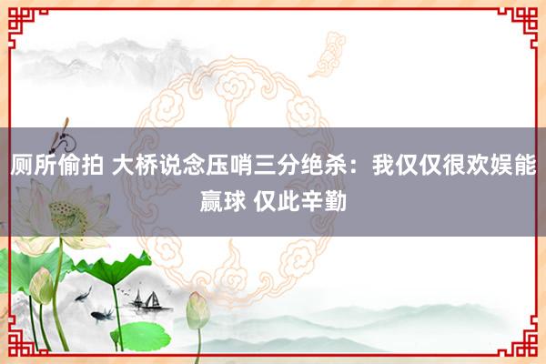 厕所偷拍 大桥说念压哨三分绝杀：我仅仅很欢娱能赢球 仅此辛勤