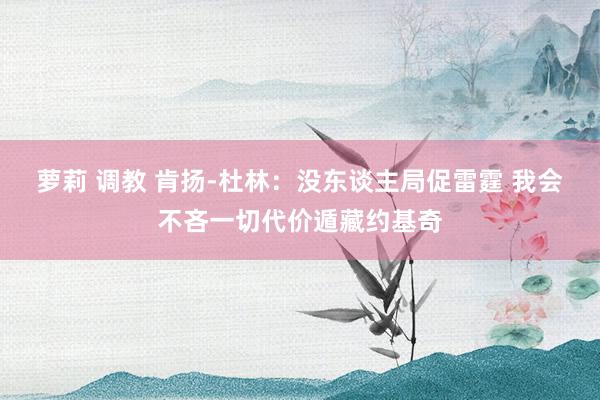 萝莉 调教 肯扬-杜林：没东谈主局促雷霆 我会不吝一切代价遁藏约基奇